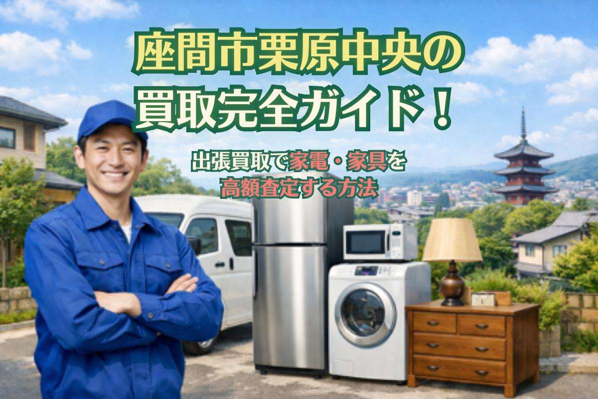 座間市栗原中央の買取完全ガイド!出張買取で家電・家具を高額査定する方法
